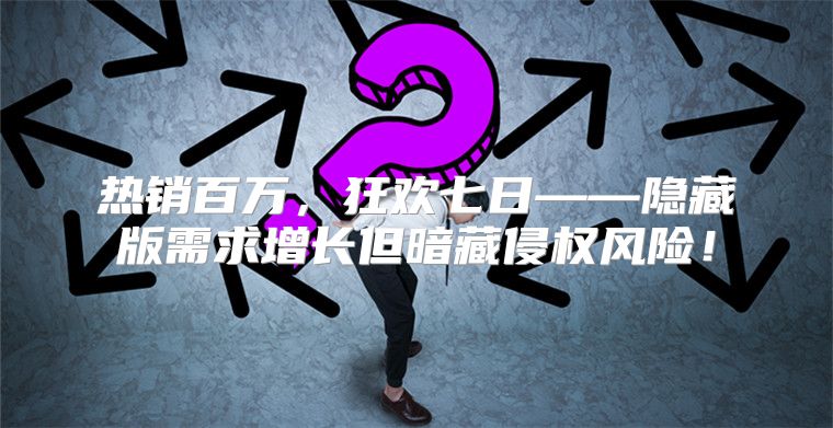 热销百万，狂欢七日——隐藏版需求增长但暗藏侵权风险！