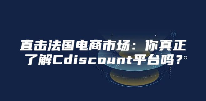 直击法国电商市场：你真正了解Cdiscount平台吗？