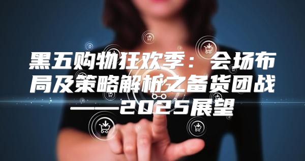 黑五购物狂欢季：会场布局及策略解析之备货团战——2025展望