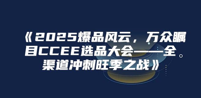 2025爆品风云，万众瞩目CCEE选品大会——全渠道冲刺旺季之战
