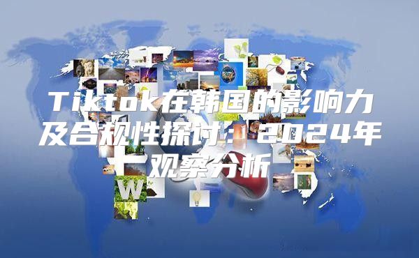 Tiktok在韩国的影响力及合规性探讨：2025年观察分析