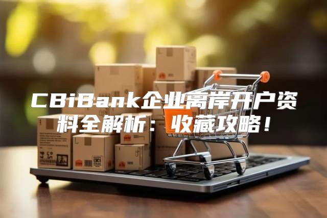 CBiBank企业离岸开户资料全解析：收藏攻略！