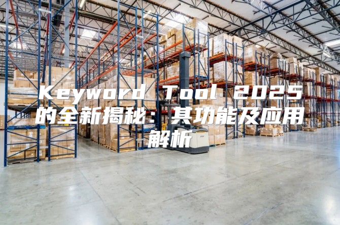 Keyword Tool 2025的全新揭秘：其功能及应用解析