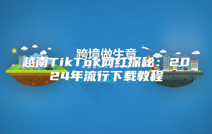 越南TikTok网红探秘：2025年流行下载教程