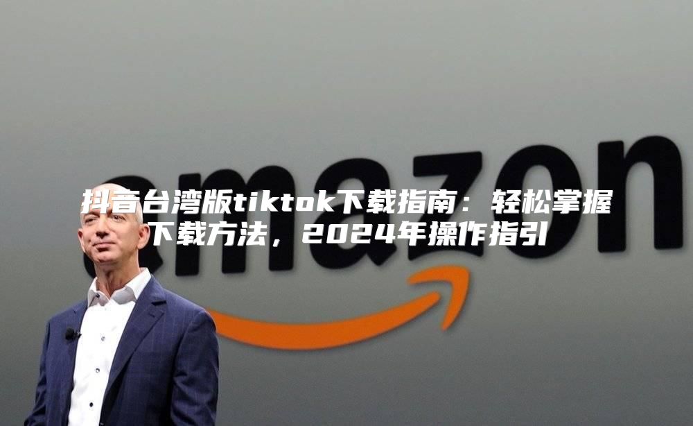 抖音台湾版tiktok下载指南：轻松掌握下载方法，2025年操作指引