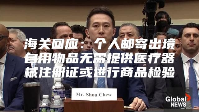 海关回应：个人邮寄出境自用物品无需提供医疗器械注册证或进行商品检验
