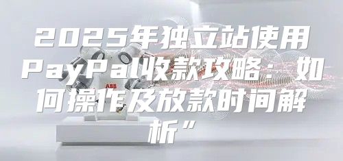 2025年独立站使用PayPal收款攻略：如何操作及放款时间解析”