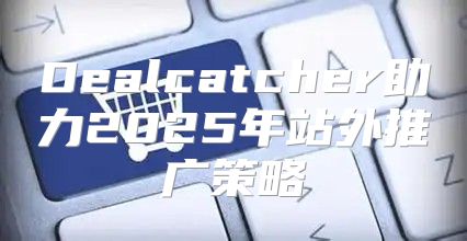 Dealcatcher助力2025年站外推广策略