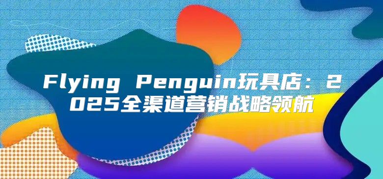 Flying Penguin玩具店：2025全渠道营销战略领航