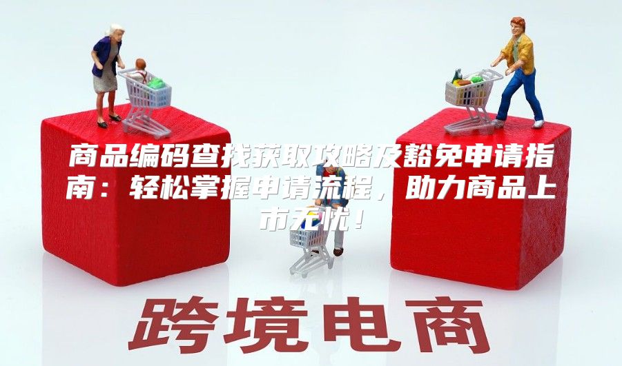 商品编码查找获取攻略及豁免申请指南：轻松掌握申请流程，助力商品上市无忧！