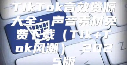 TikTok音效资源大全：声音素材免费下载Tik+Tok风潮 2025版