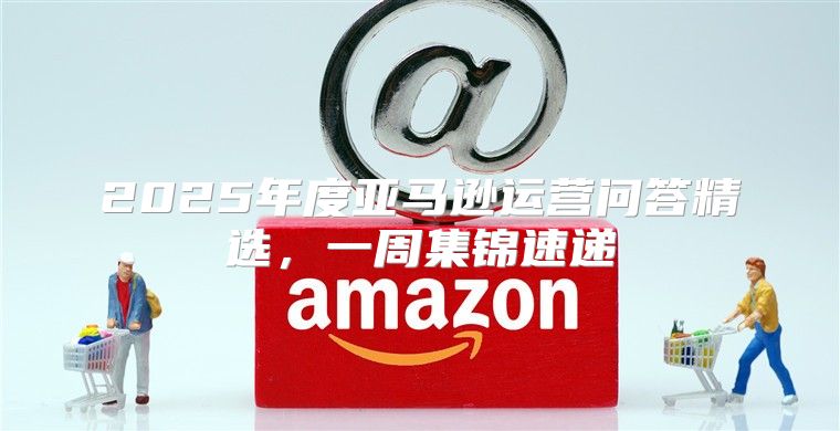 2025年度亚马逊运营问答精选，一周集锦速递