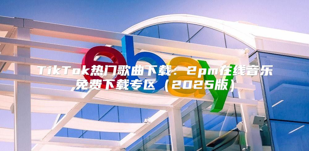 TikTok热门歌曲下载：2pm在线音乐免费下载专区2025版