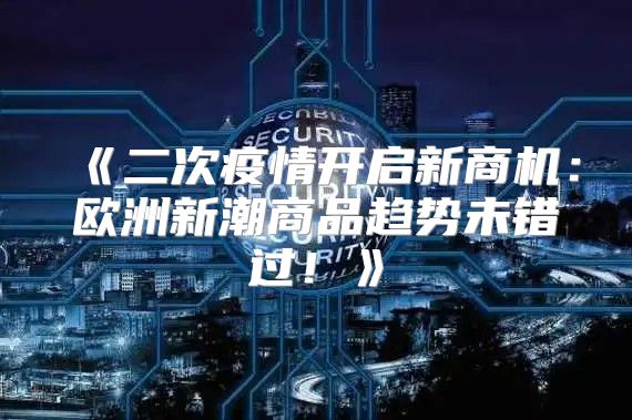 二次疫情开启新商机：欧洲新潮商品趋势未错过！