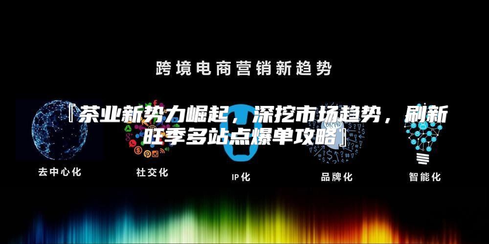 『茶业新势力崛起，深挖市场趋势，刷新旺季多站点爆单攻略』