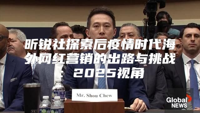 昕锐社探索后疫情时代海外网红营销的出路与挑战：2025视角