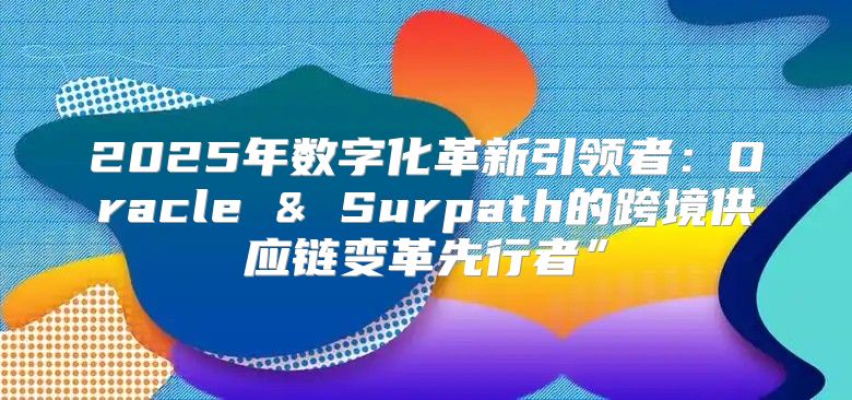 2025年数字化革新引领者：Oracle & Surpath的跨境供应链变革先行者”