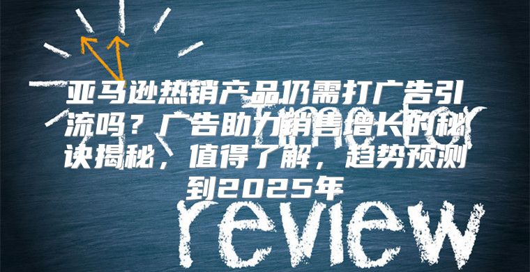 亚马逊热销产品仍需打广告引流吗？广告助力销售增长的秘诀揭秘，值得了解，趋势预测到2025年