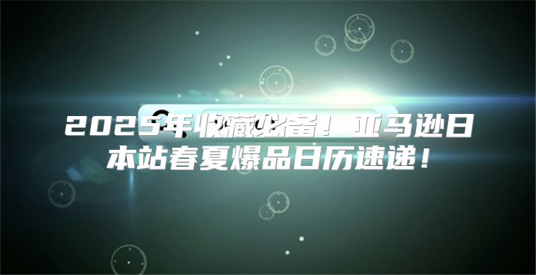 2025年收藏必备！亚马逊日本站春夏爆品日历速递！