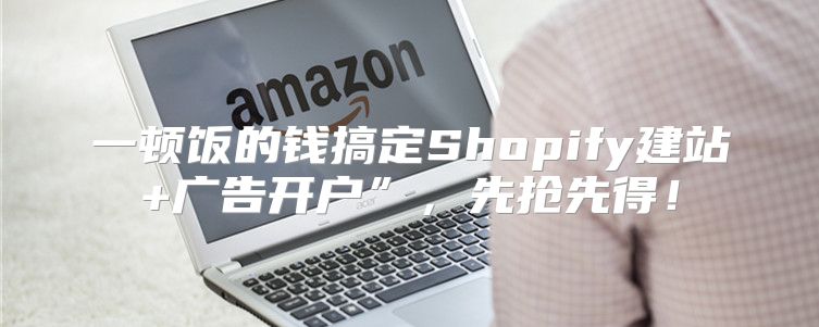 一顿饭的钱搞定Shopify建站+广告开户”，先抢先得！