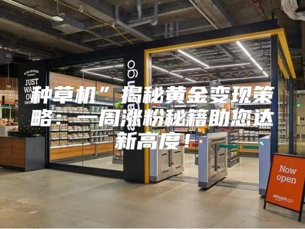 种草机”揭秘黄金变现策略：一周涨粉秘籍助您达新高度！