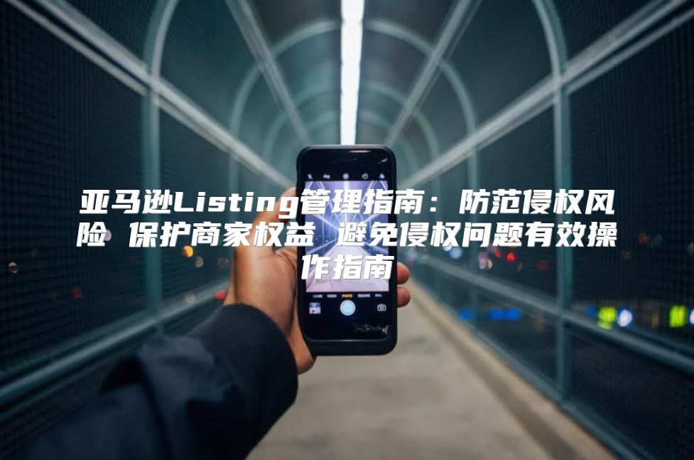 亚马逊Listing管理指南：防范侵权风险 保护商家权益 避免侵权问题有效操作指南