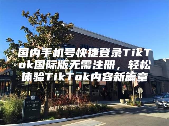 国内手机号快捷登录TikTok国际版无需注册，轻松体验TikTok内容新篇章