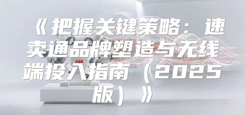 把握关键策略：速卖通品牌塑造与无线端投入指南2025版