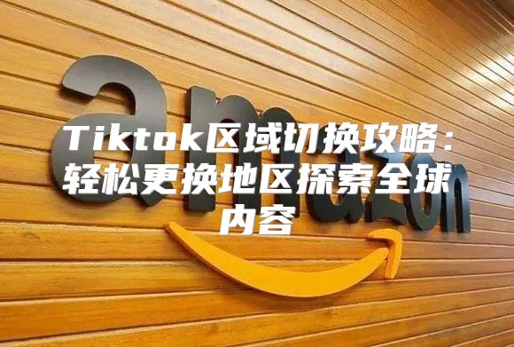 Tiktok区域切换攻略：轻松更换地区探索全球内容