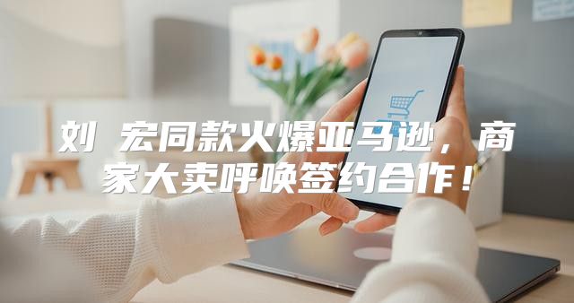 刘畊宏同款火爆亚马逊，商家大卖呼唤签约合作！