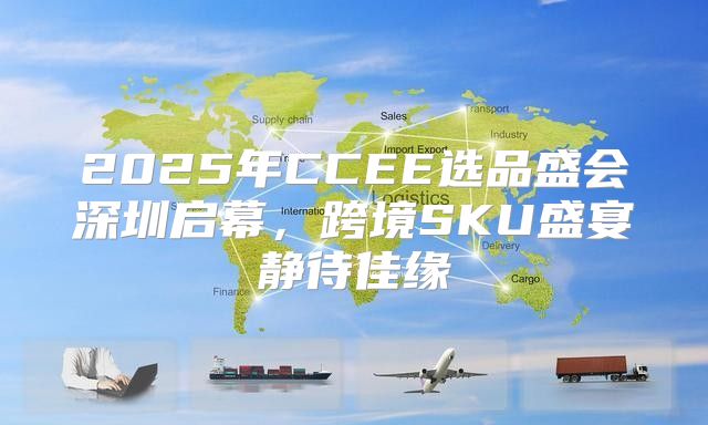 2025年CCEE选品盛会深圳启幕，跨境SKU盛宴静待佳缘