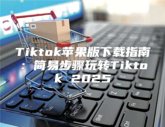 Tiktok苹果版下载指南：简易步骤玩转Tiktok 2025