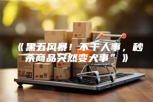 黑五风暴！不干人事，秒杀商品突然变犬事”
