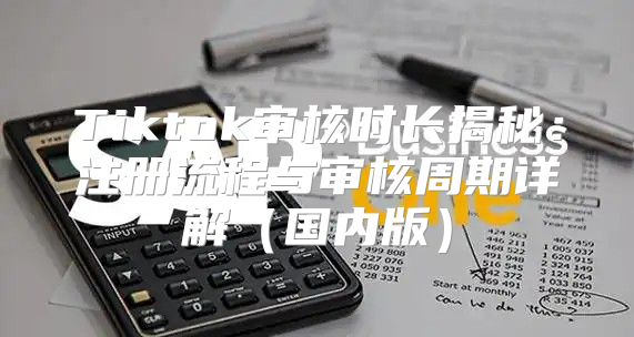 Tiktok审核时长揭秘：注册流程与审核周期详解国内版