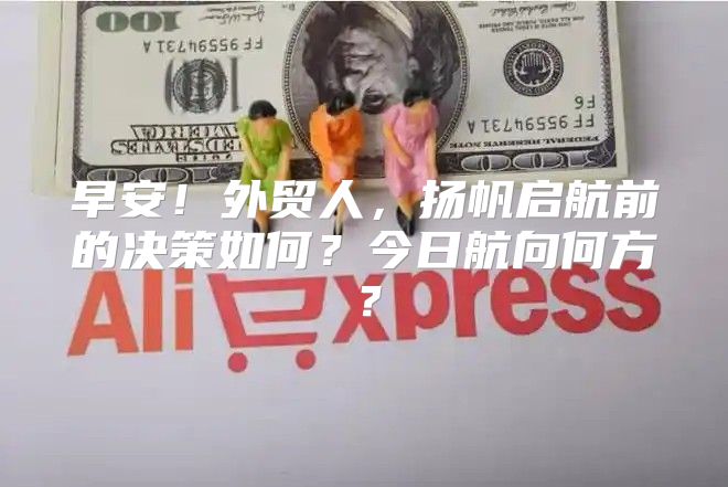 早安！外贸人，扬帆启航前的决策如何？今日航向何方？