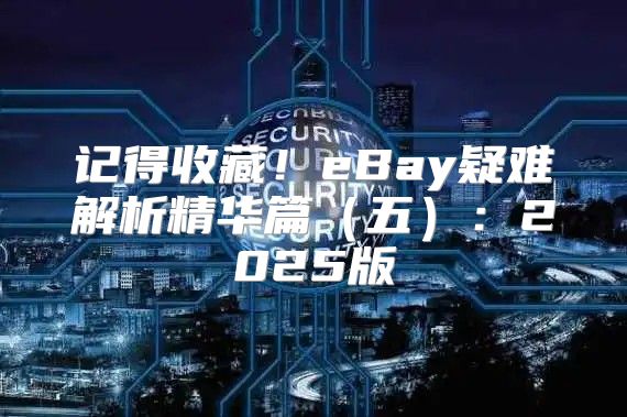 记得收藏！eBay疑难解析精华篇五：2025版
