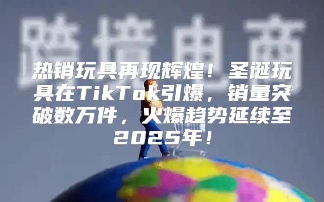 热销玩具再现辉煌！圣诞玩具在TikTok引爆，销量突破数万件，火爆趋势延续至2025年！