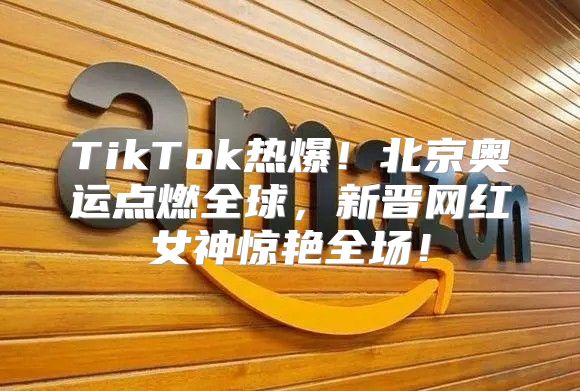 TikTok热爆！北京奥运点燃全球，新晋网红女神惊艳全场！