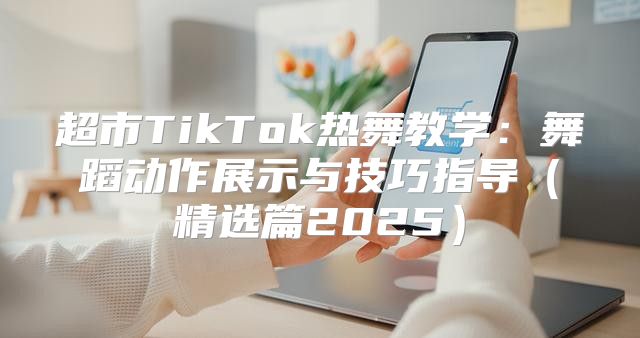 超市TikTok热舞教学：舞蹈动作展示与技巧指导精选篇2025