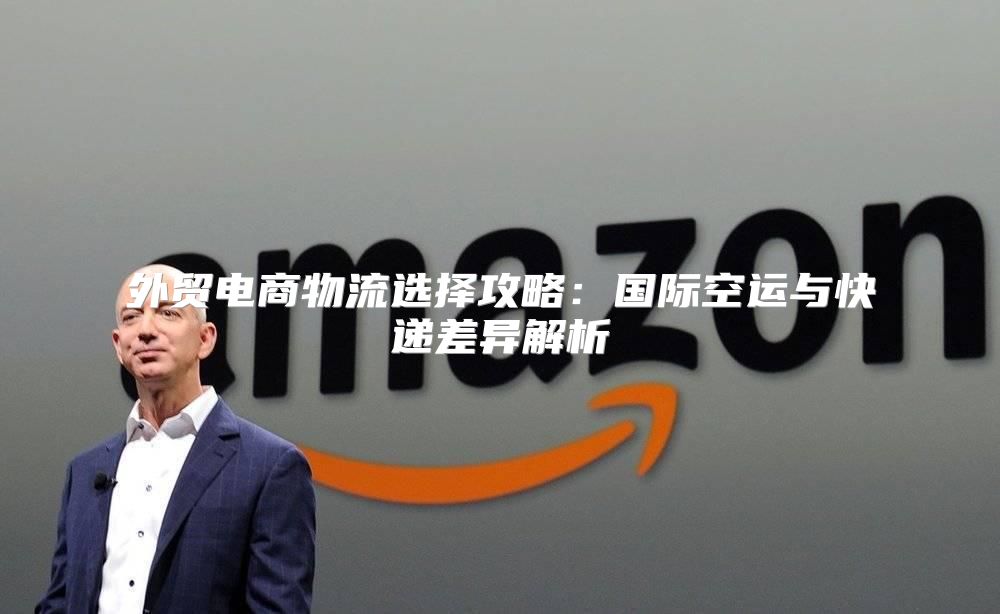外贸电商物流选择攻略：国际空运与快递差异解析