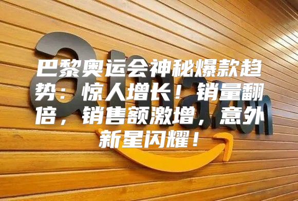 巴黎奥运会神秘爆款趋势：惊人增长！销量翻倍，销售额激增，意外新星闪耀！