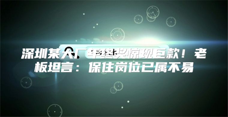 深圳某大厂年终奖惊现巨款！老板坦言：保住岗位已属不易