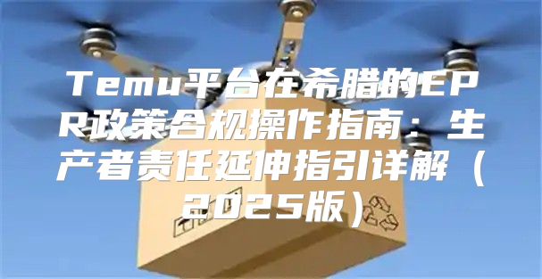 Temu平台在希腊的EPR政策合规操作指南：生产者责任延伸指引详解2025版
