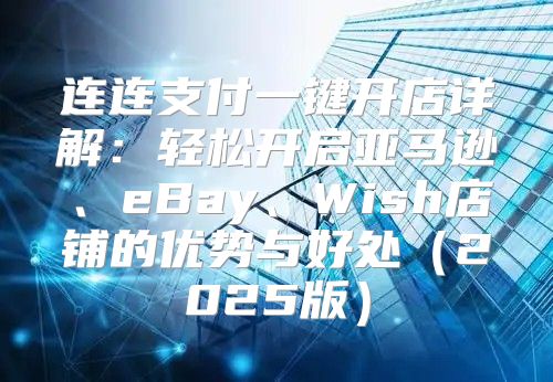 连连支付一键开店详解：轻松开启亚马逊、eBay、Wish店铺的优势与好处2025版