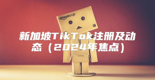 新加坡TikTok注册及动态2025年焦点