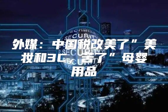 外媒：中国税改美了”美妆和3C，苦了”母婴用品