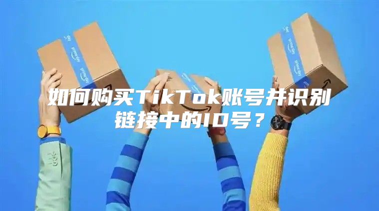 如何购买TikTok账号并识别链接中的ID号？