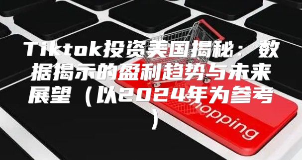 Tiktok投资美国揭秘：数据揭示的盈利趋势与未来展望以2025年为参考