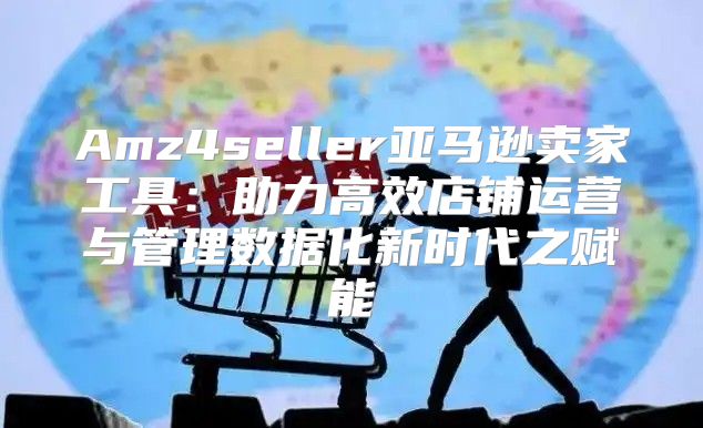Amz4seller亚马逊卖家工具：助力高效店铺运营与管理数据化新时代之赋能