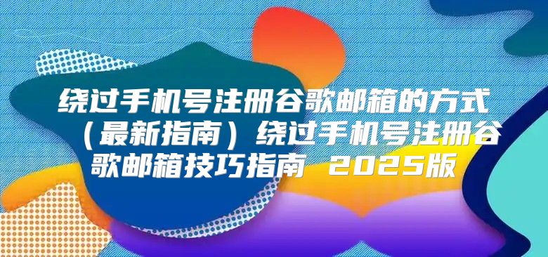 绕过手机号注册谷歌邮箱的方式最新指南绕过手机号注册谷歌邮箱技巧指南 2025版